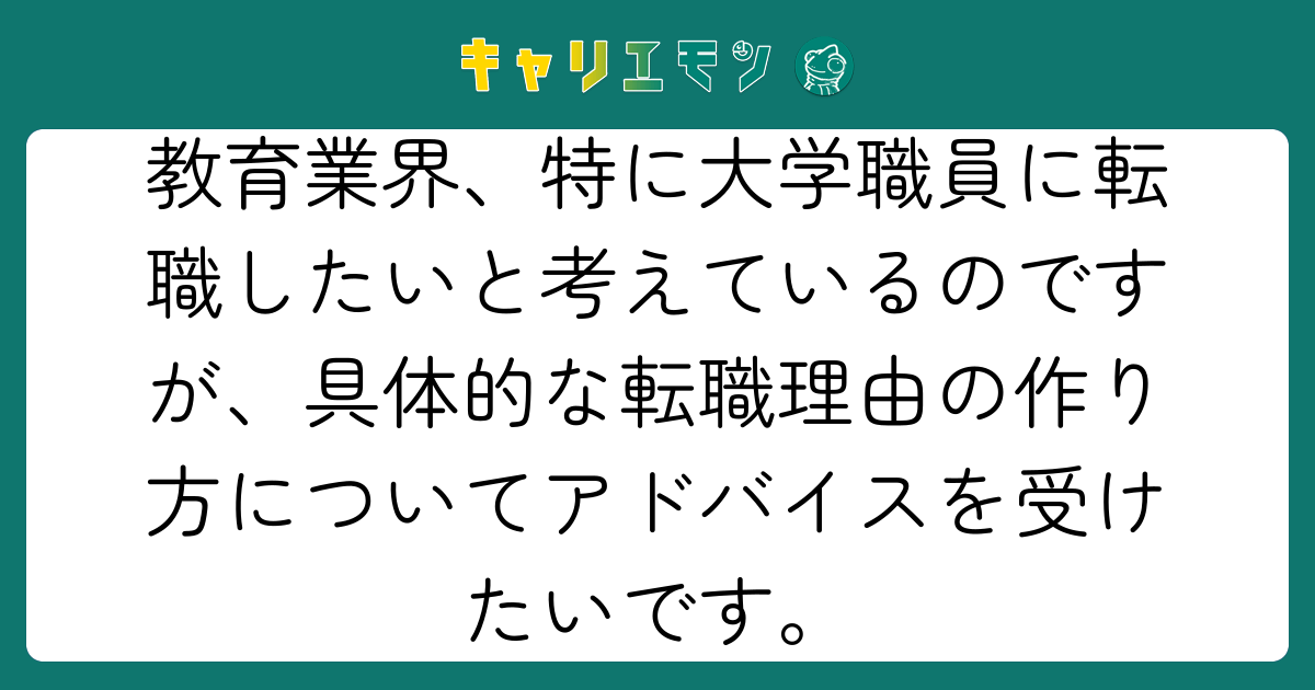 教育業界、特に大学職員に転職したいと考えているのですが、具体的な転職理由の作り方についてアドバイスを受けたいです。