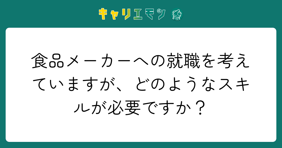 食品メーカーへの就職を考えていますが、どのようなスキルが必要ですか？