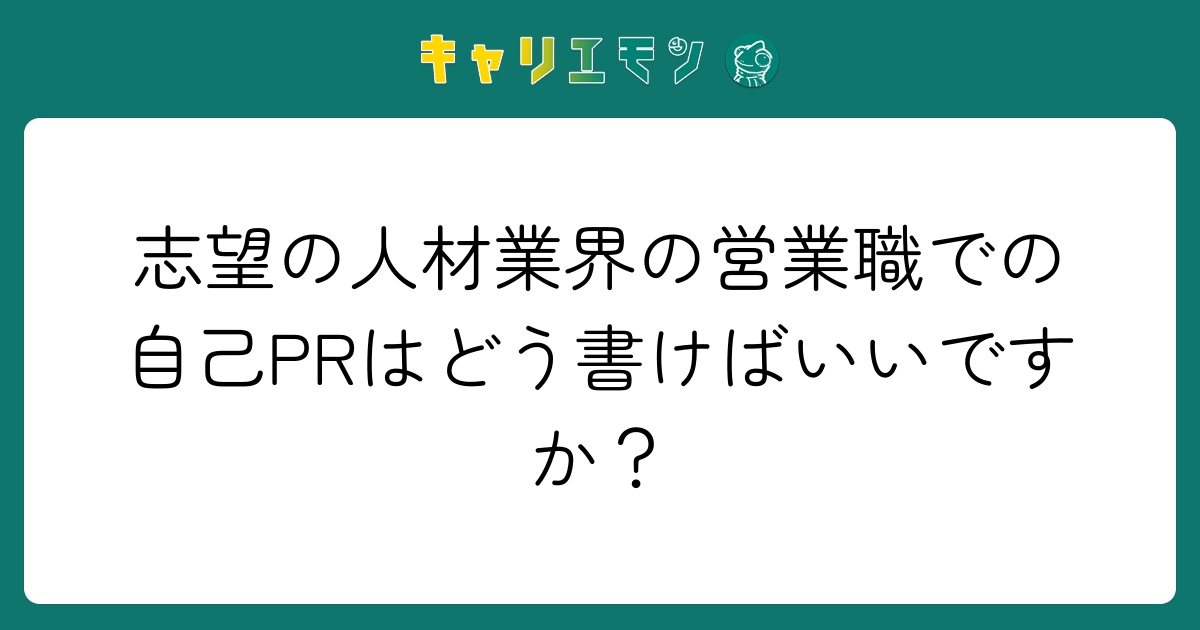 志望の人材業界の営業職での自己PRはどう書けばいいですか？