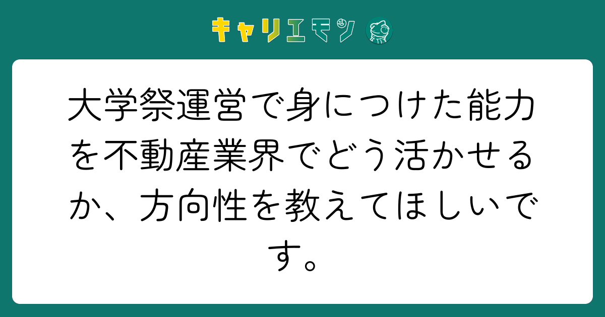 大学祭運営で身につけた能力を不動産業界でどう活かせるか、方向性を教えてほしいです。