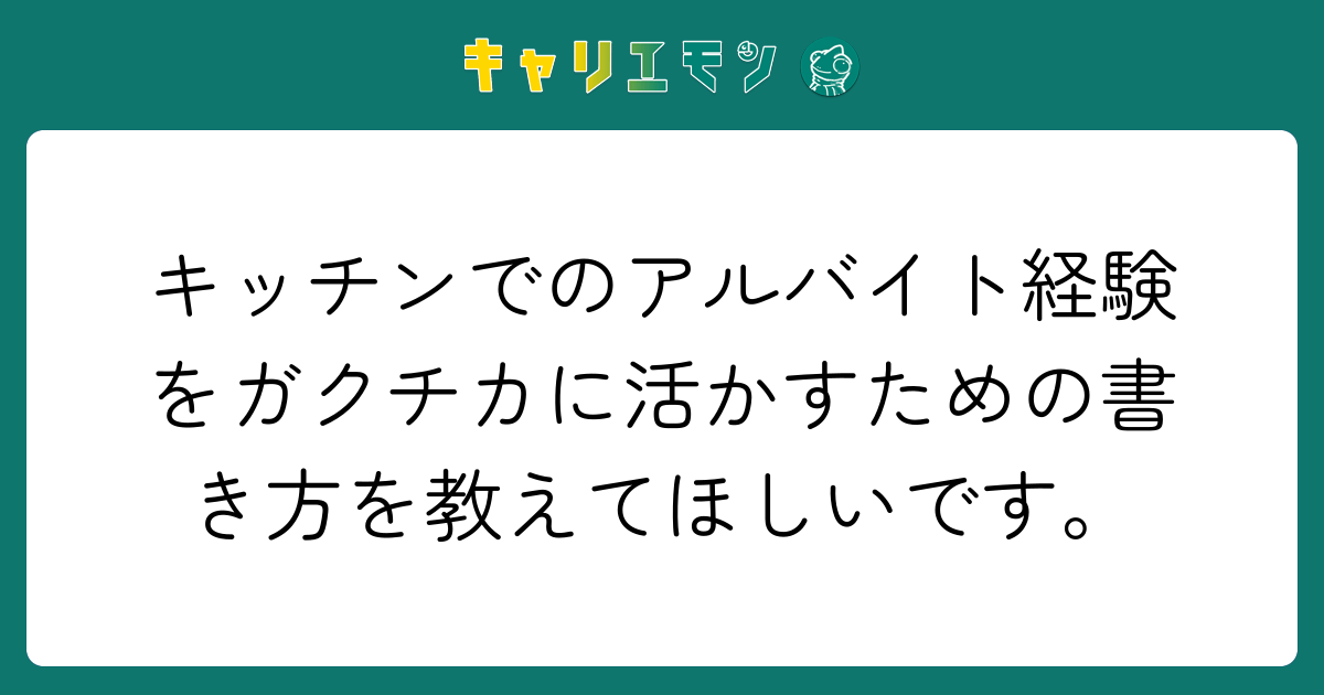 キッチンでのアルバイト経験をガクチカに活かすための書き方を教えてほしいです。