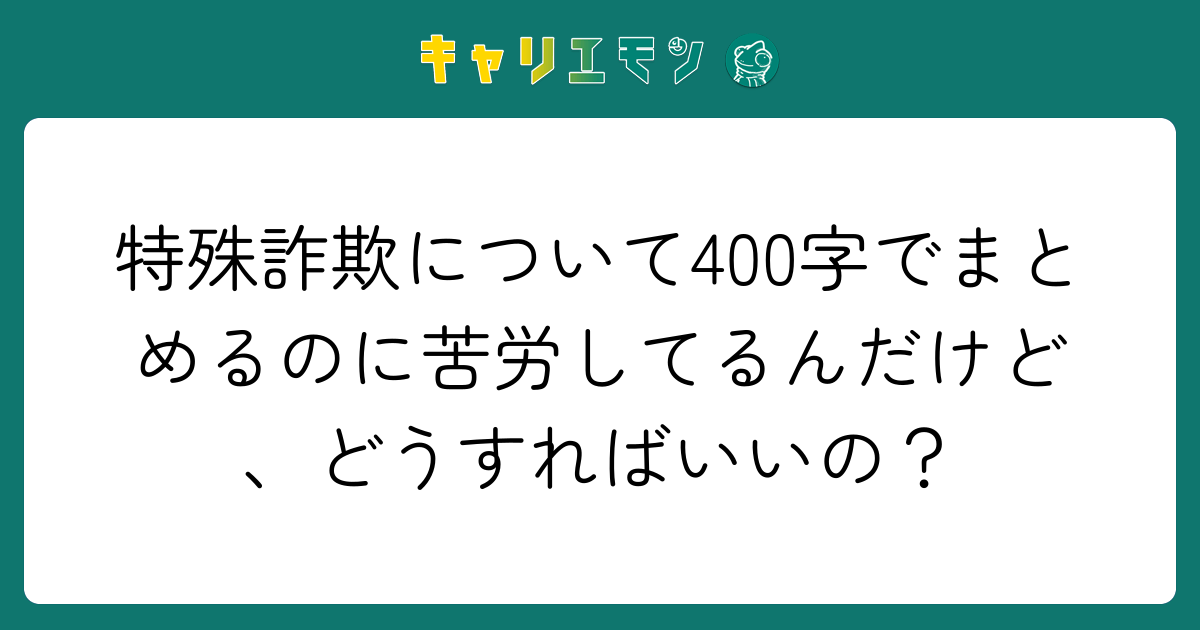 特殊詐欺について400字でまとめるのに苦労してるんだけど、どうすればいいの？
