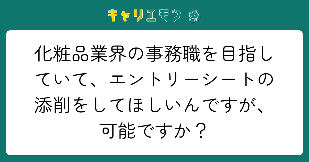 化粧品業界の事務職を目指していて、エントリーシートの添削をしてほしいんですが、可能ですか？