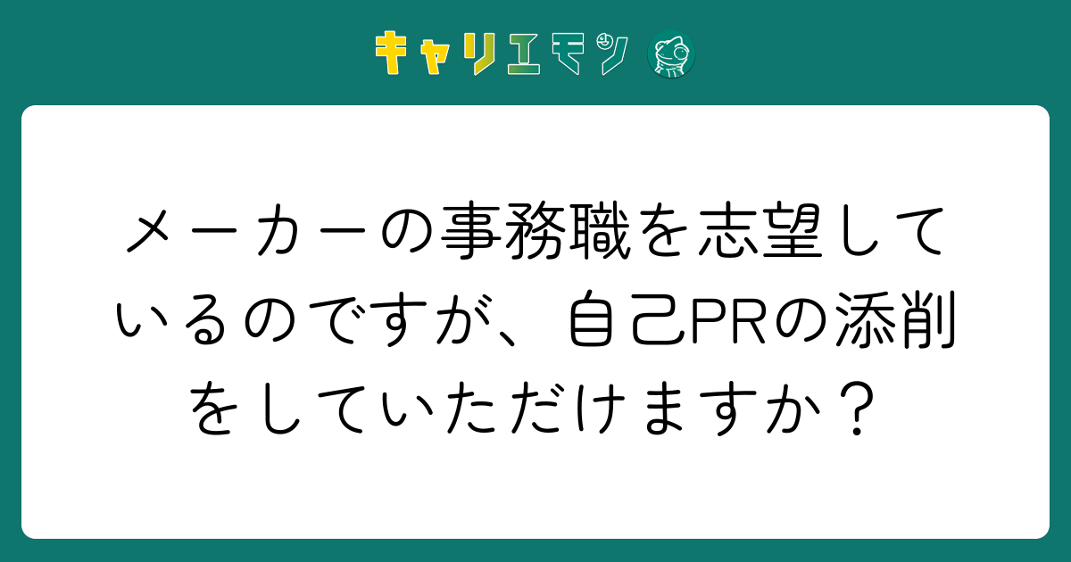 メーカーの事務職を志望しているのですが、自己PRの添削をしていただけますか？