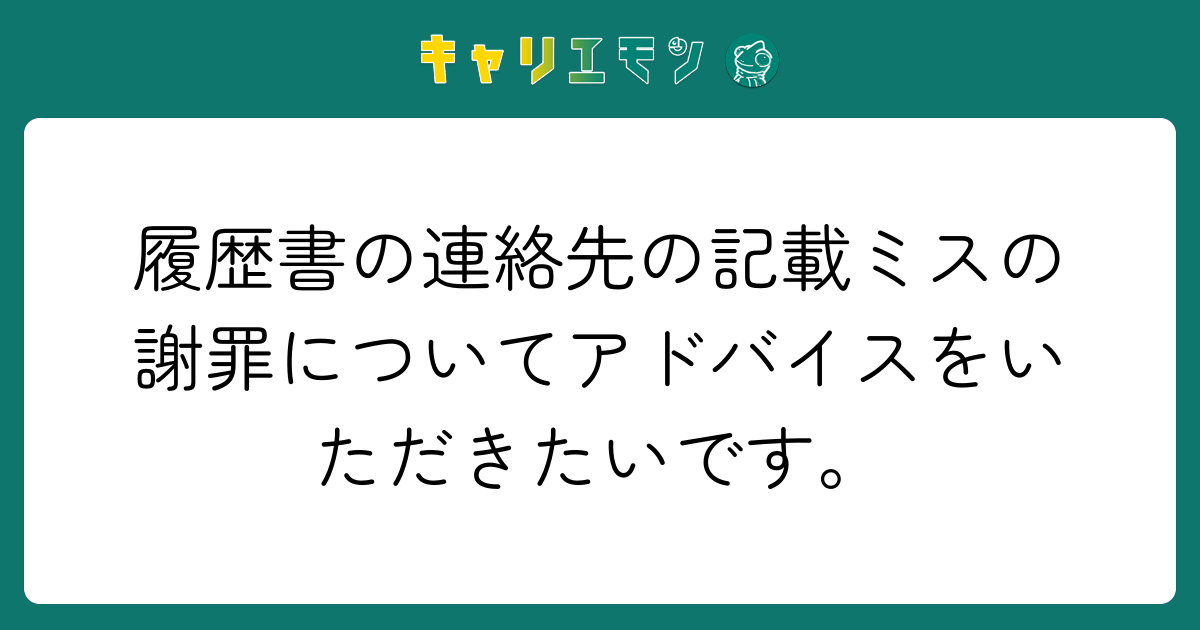 履歴書の連絡先の記載ミスの謝罪についてアドバイスをいただきたいです。