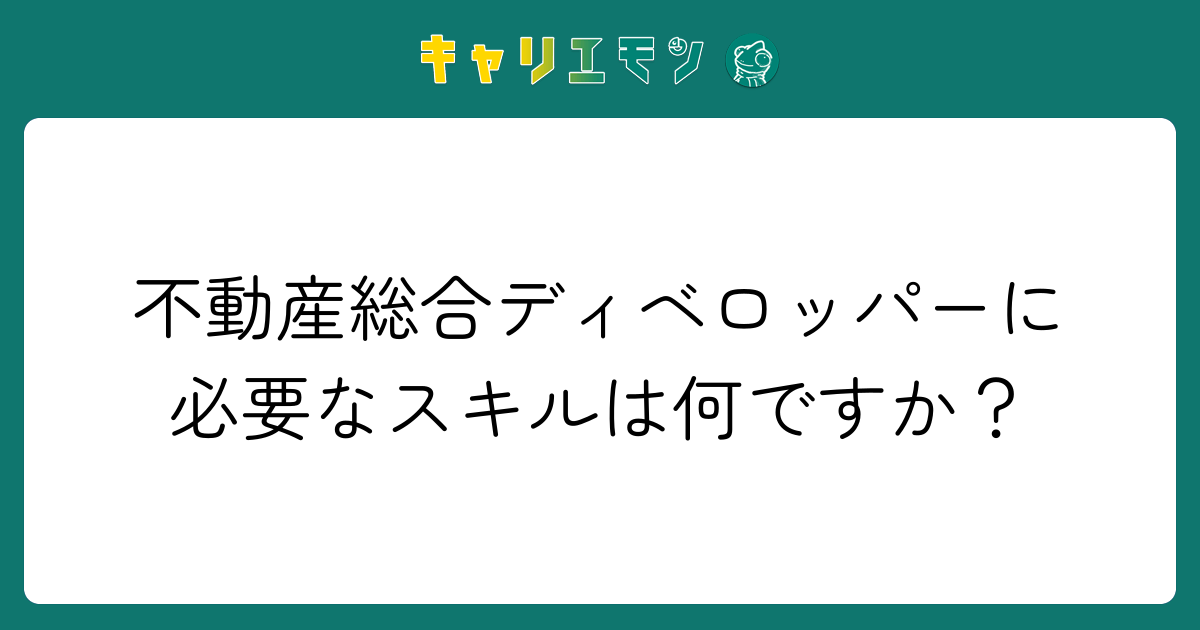 不動産総合ディベロッパーに必要なスキルは何ですか？