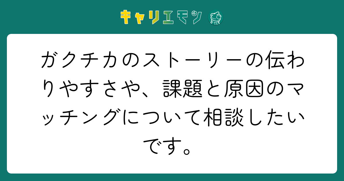 ガクチカのストーリーの伝わりやすさや、課題と原因のマッチングについて相談したいです。