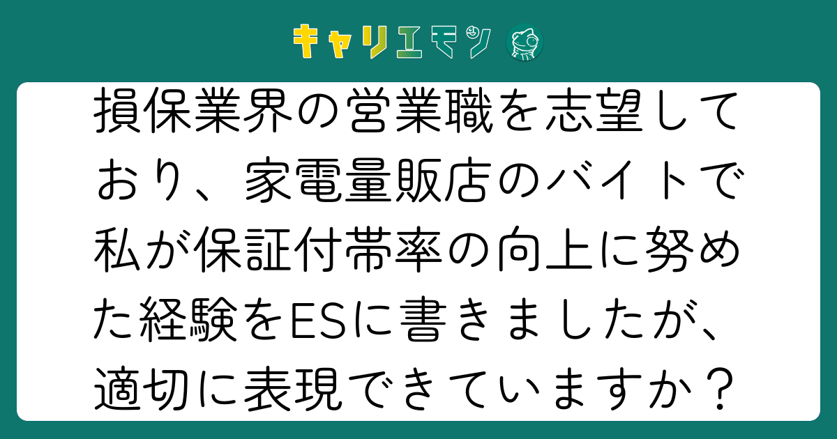 損保業界の営業職を志望しており、家電量販店のバイトで私が保証付帯率の向上に努めた経験をESに書きましたが、適切に表現できていますか？