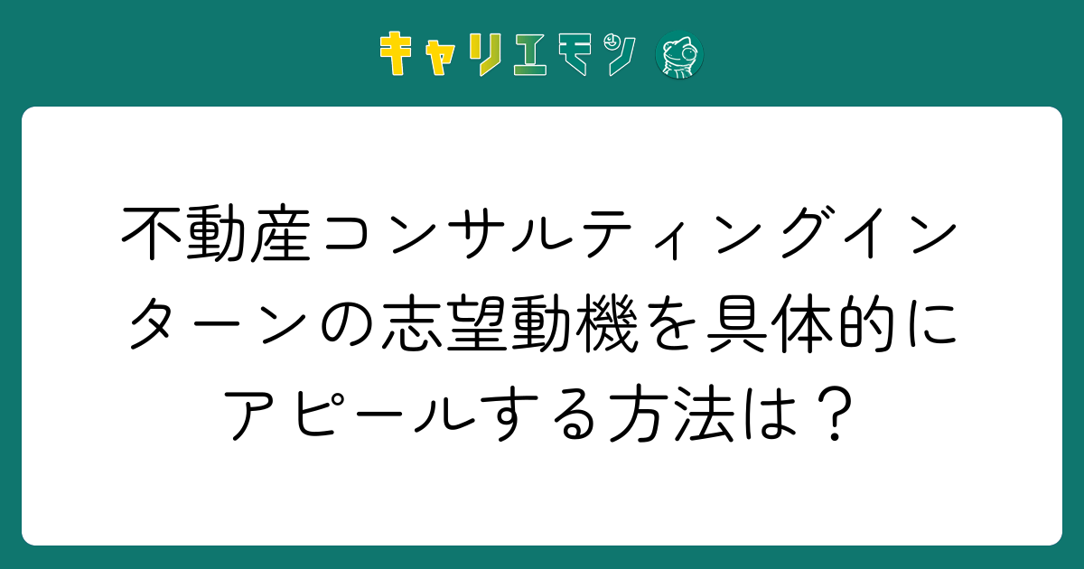 不動産コンサルティングインターンの志望動機を具体的にアピールする方法は？