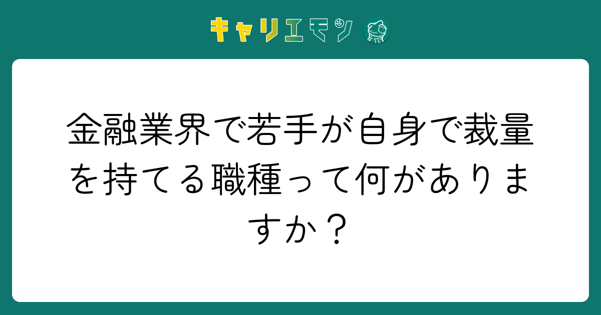 金融業界で若手が自身で裁量を持てる職種って何がありますか？