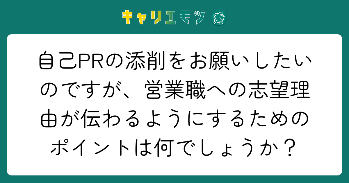 自己PRの添削をお願いしたいのですが、営業職への志望理由が伝わるようにするためのポイントは何でしょうか？