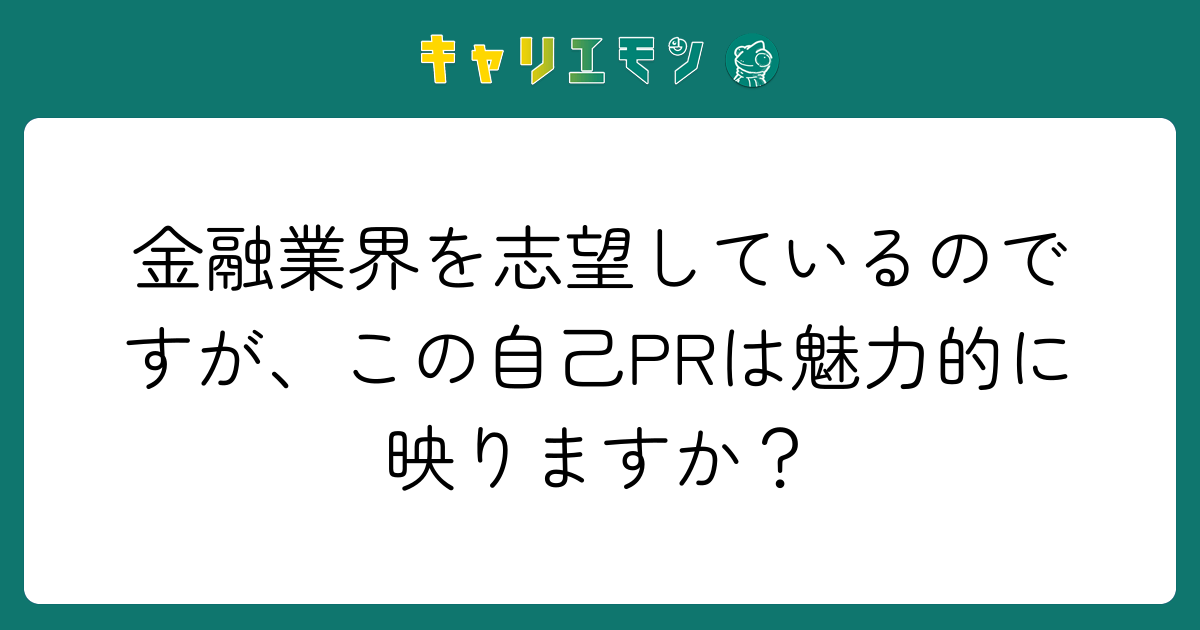 金融業界を志望しているのですが、この自己PRは魅力的に映りますか？
