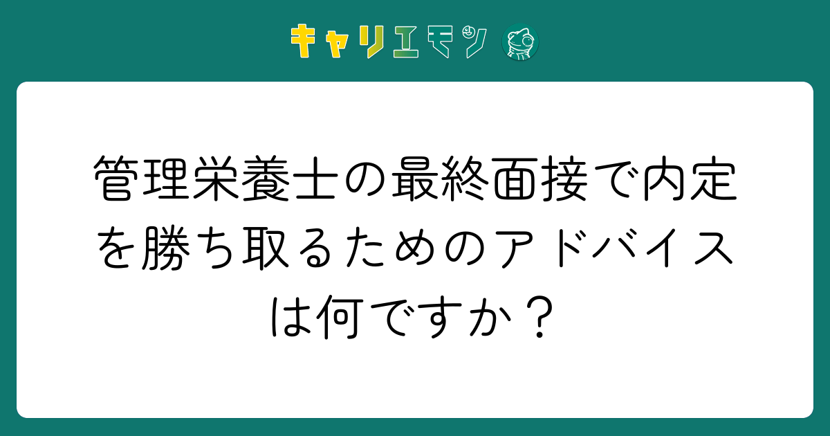 管理栄養士の最終面接で内定を勝ち取るためのアドバイスは何ですか？