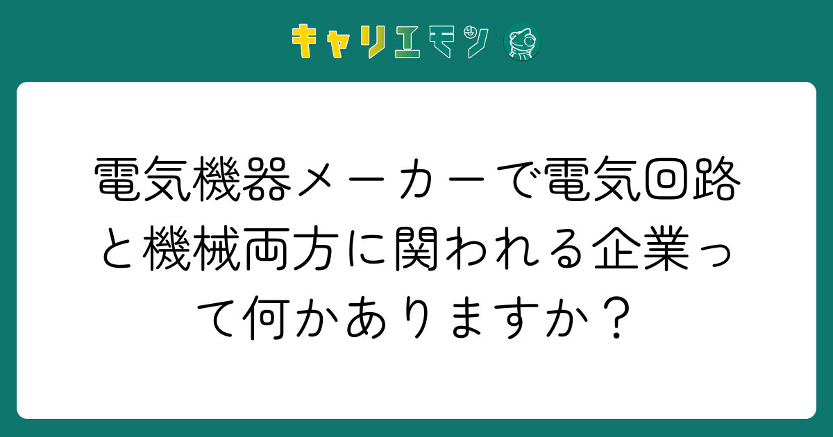 電気機器メーカーで電気回路と機械両方に関われる企業って何かありますか？