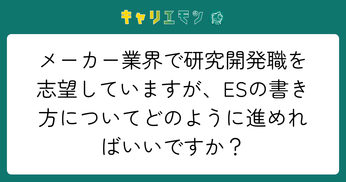 メーカー業界で研究開発職を志望していますが、ESの書き方についてどのように進めればいいですか？