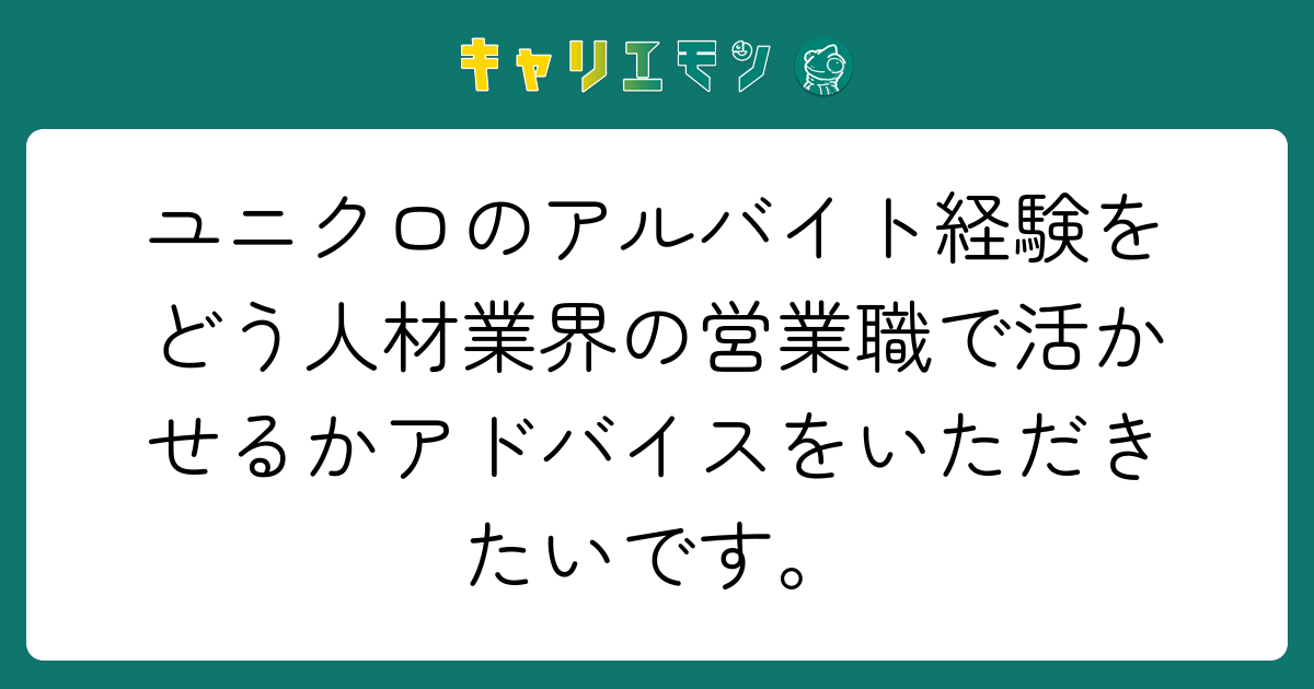 ユニクロのアルバイト経験をどう人材業界の営業職で活かせるかアドバイスをいただきたいです。