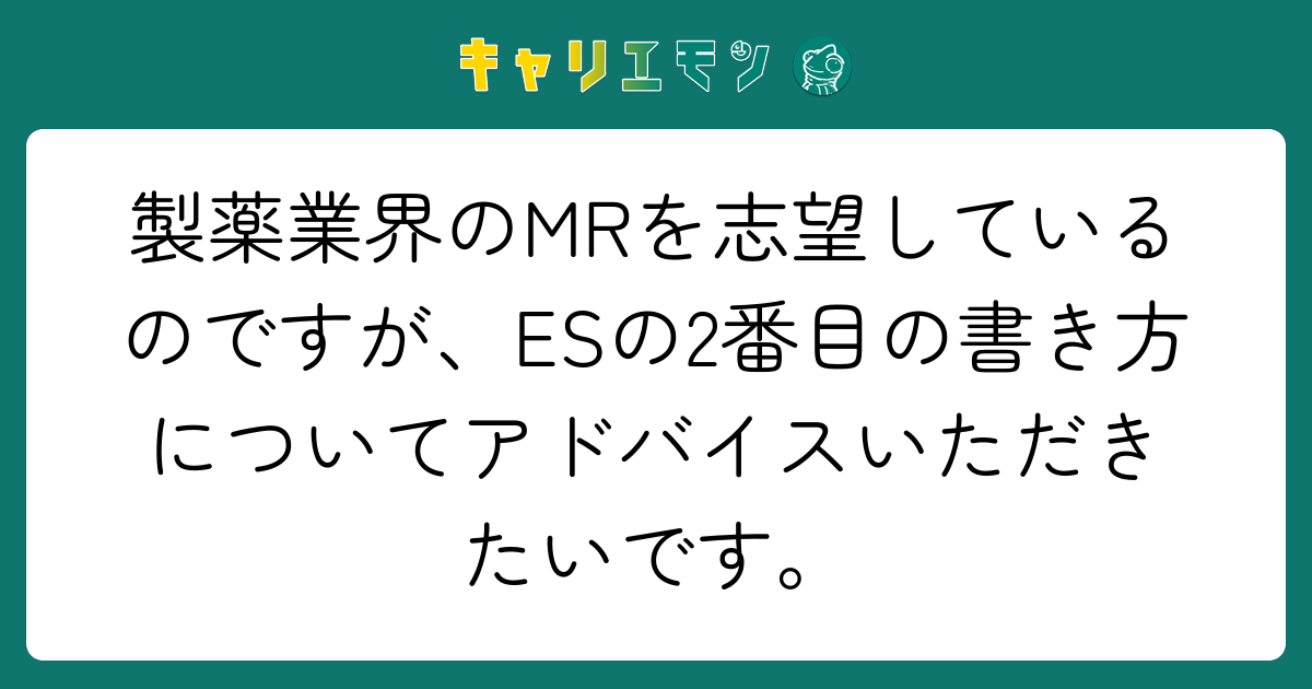 製薬業界のMRを志望しているのですが、ESの2番目の書き方についてアドバイスいただきたいです。