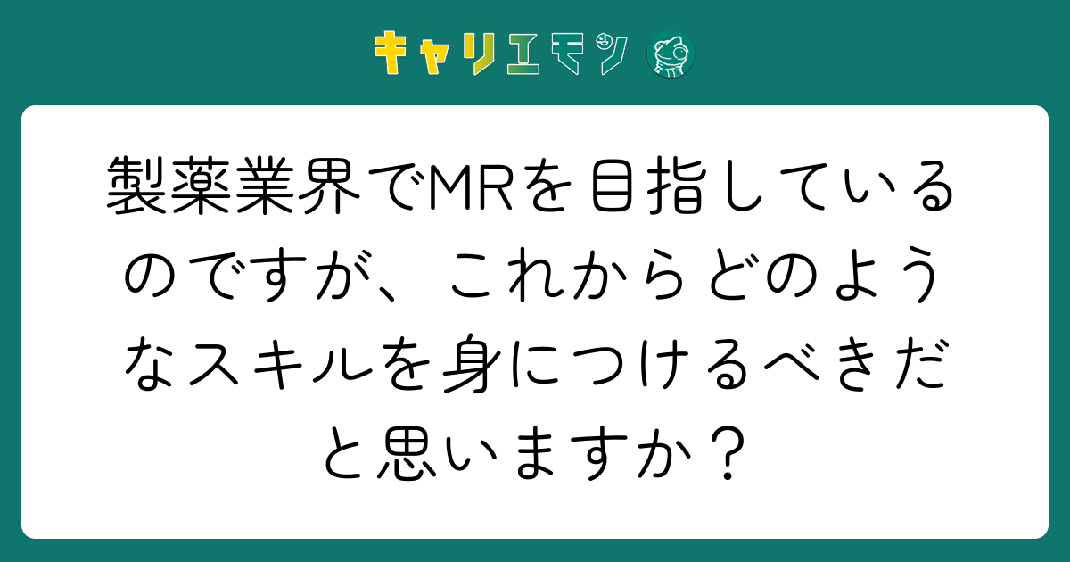 製薬業界でMRを目指しているのですが、これからどのようなスキルを身につけるべきだと思いますか？