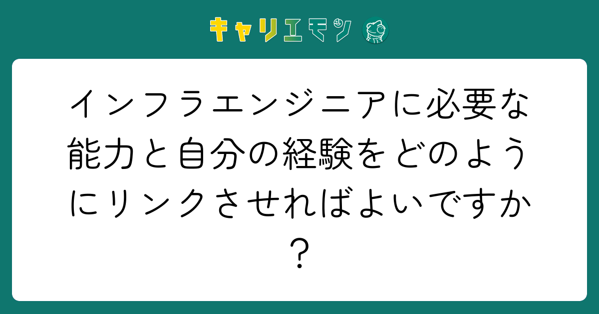 インフラエンジニアに必要な能力と自分の経験をどのようにリンクさせればよいですか？