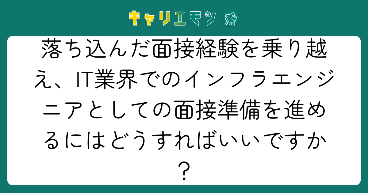 落ち込んだ面接経験を乗り越え、IT業界でのインフラエンジニアとしての面接準備を進めるにはどうすればいいですか？