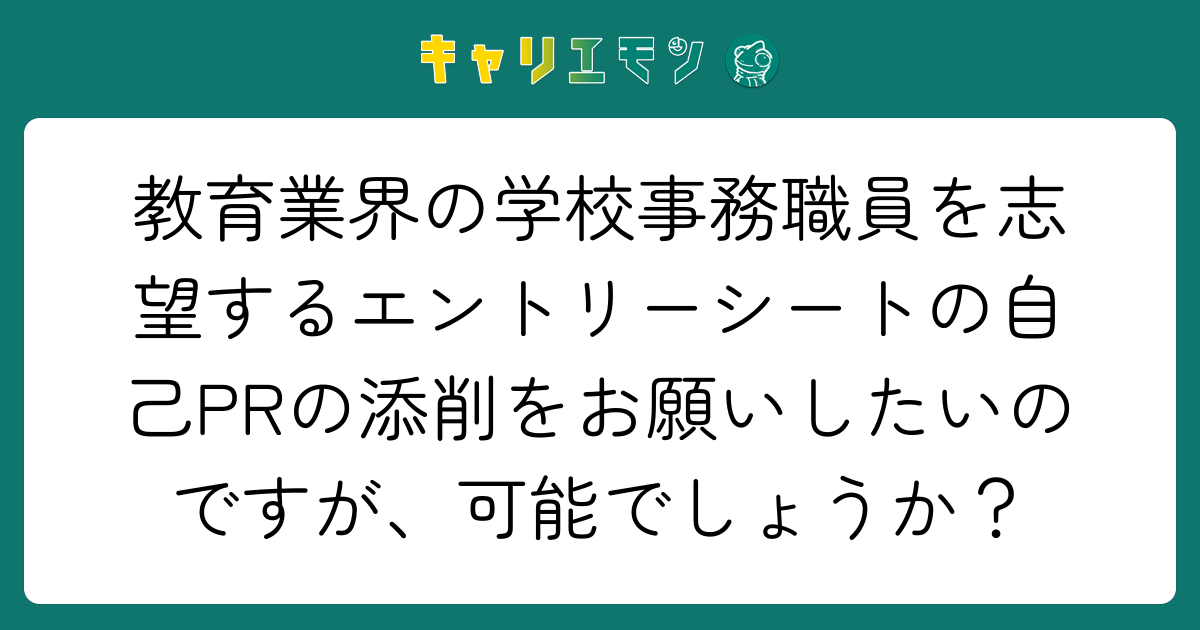 教育業界の学校事務職員を志望するエントリーシートの自己PRの添削をお願いしたいのですが、可能でしょうか？