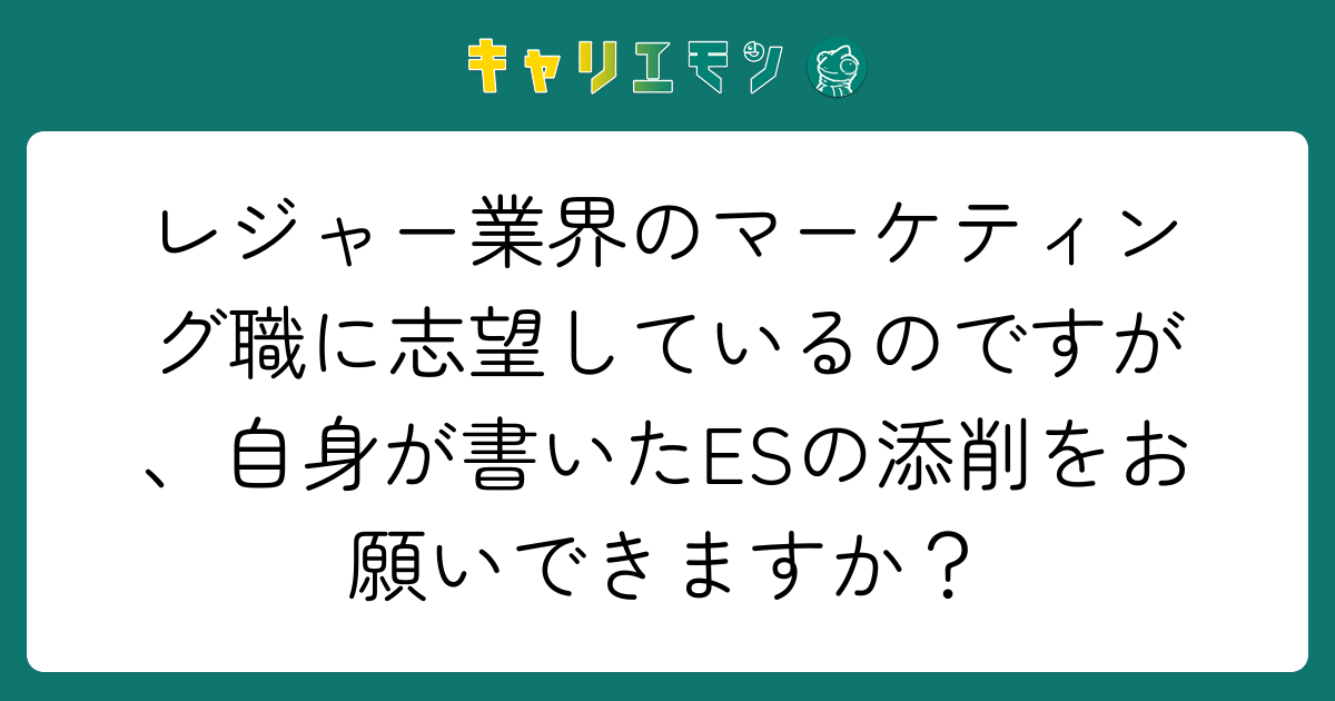 レジャー業界のマーケティング職に志望しているのですが、自身が書いたESの添削をお願いできますか？