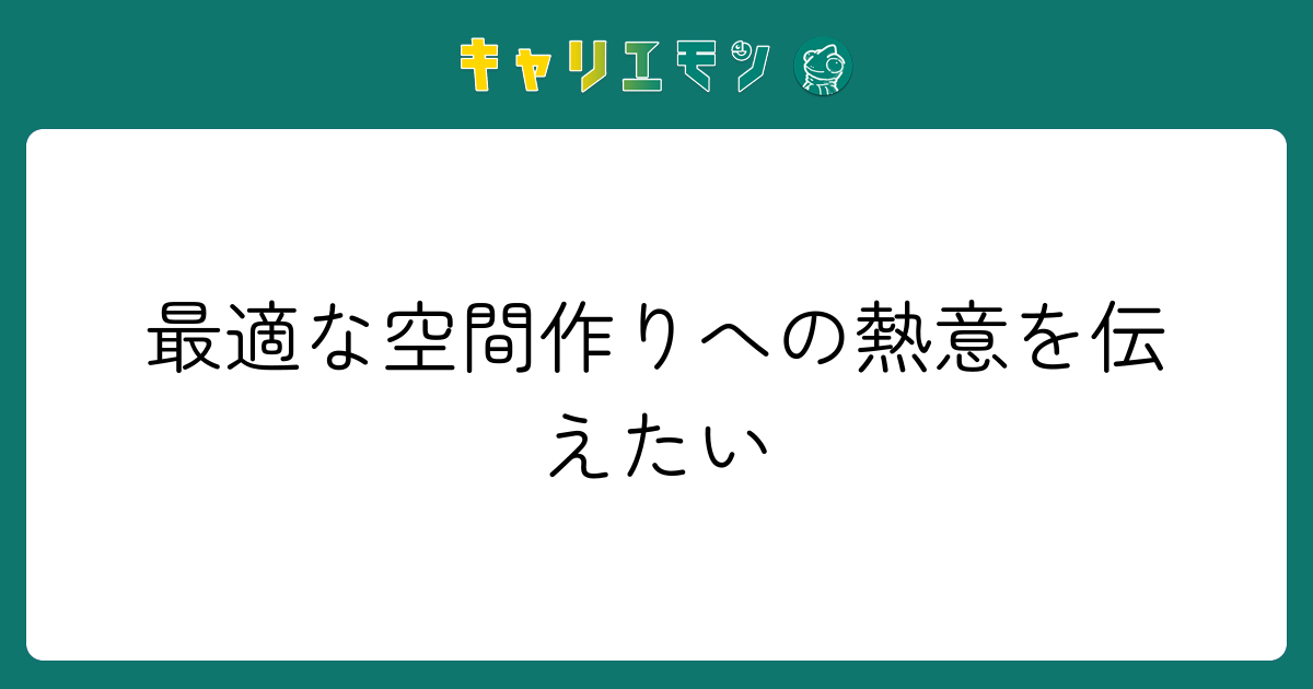 最適な空間作りへの熱意を伝えたい