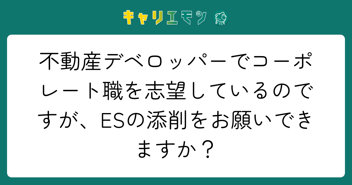 不動産デベロッパーでコーポレート職を志望しているのですが、ESの添削をお願いできますか？