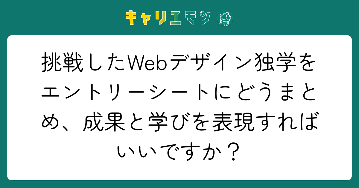 挑戦したWebデザイン独学をエントリーシートにどうまとめ、成果と学びを表現すればいいですか？
