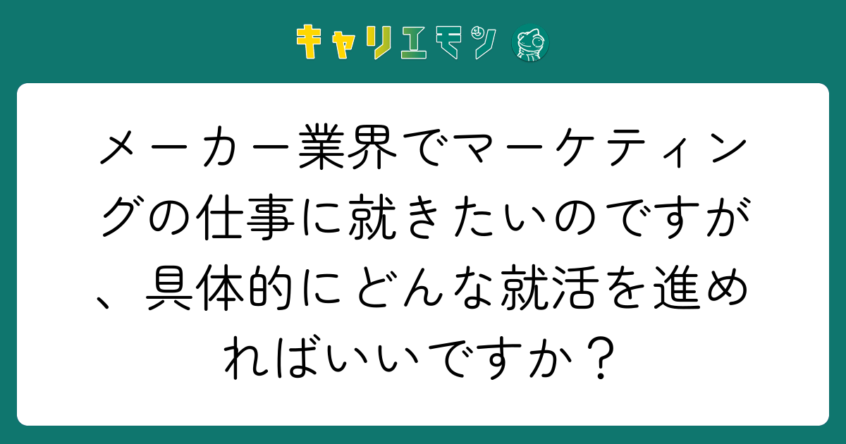 メーカー業界でマーケティングの仕事に就きたいのですが、具体的にどんな就活を進めればいいですか？