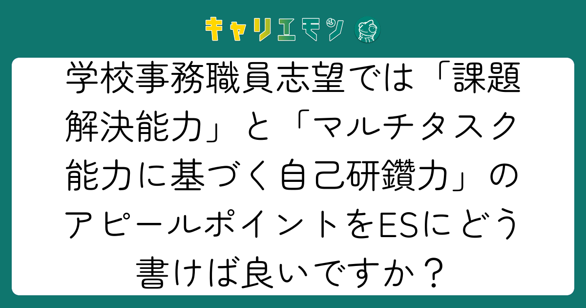 学校事務職員志望では「課題解決能力」と「マルチタスク能力に基づく自己研鑽力」のアピールポイントをESにどう書けば良いですか？