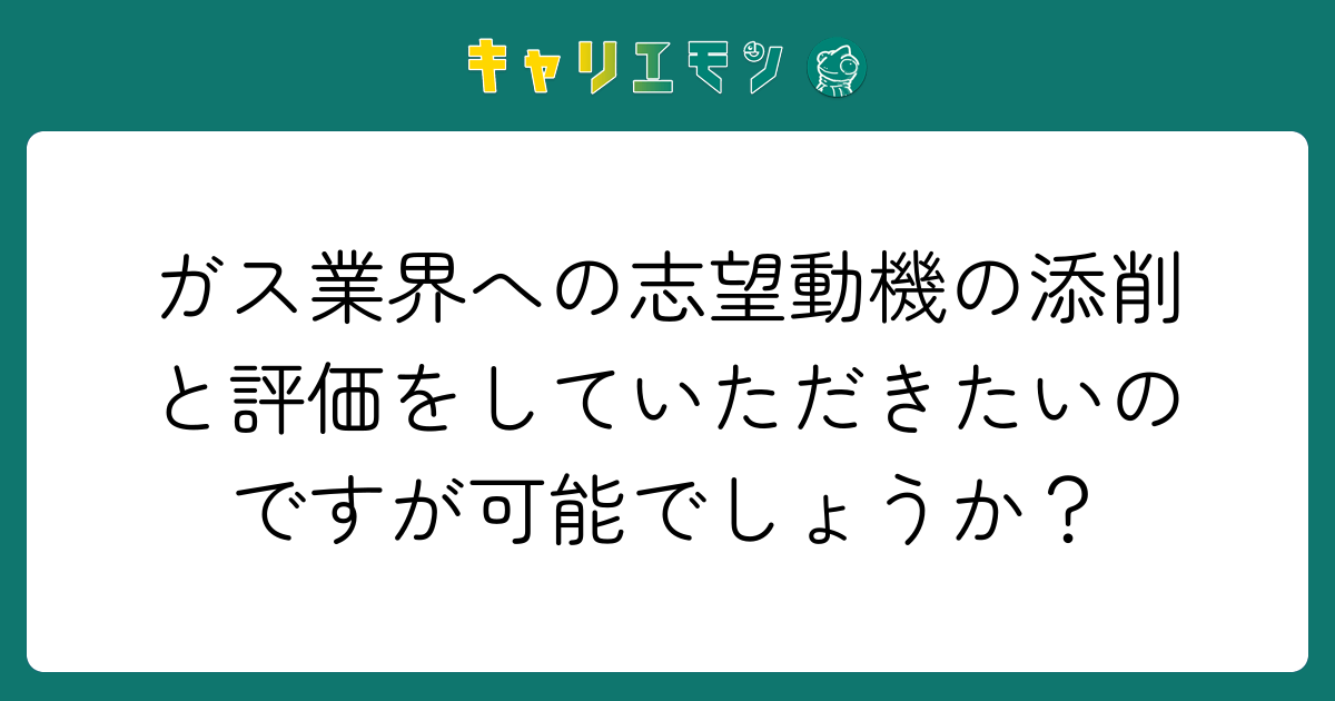 ガス業界への志望動機の添削と評価をしていただきたいのですが可能でしょうか？