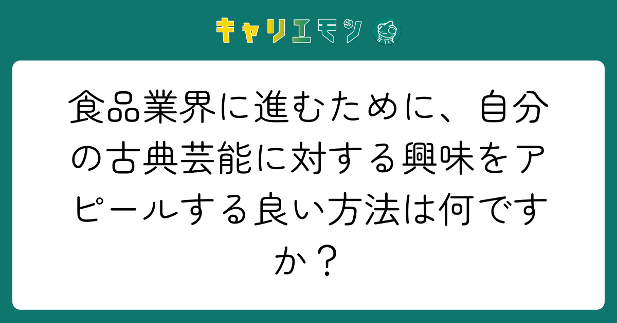 食品業界に進むために、自分の古典芸能に対する興味をアピールする良い方法は何ですか？