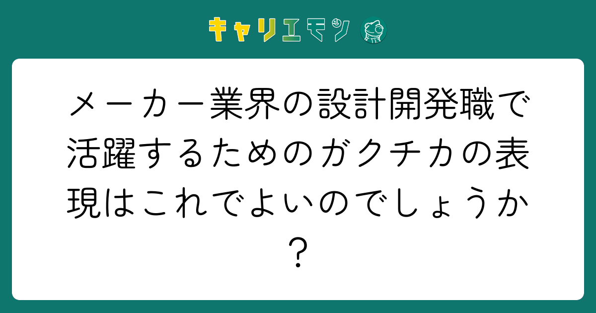 メーカー業界の設計開発職で活躍するためのガクチカの表現はこれでよいのでしょうか？