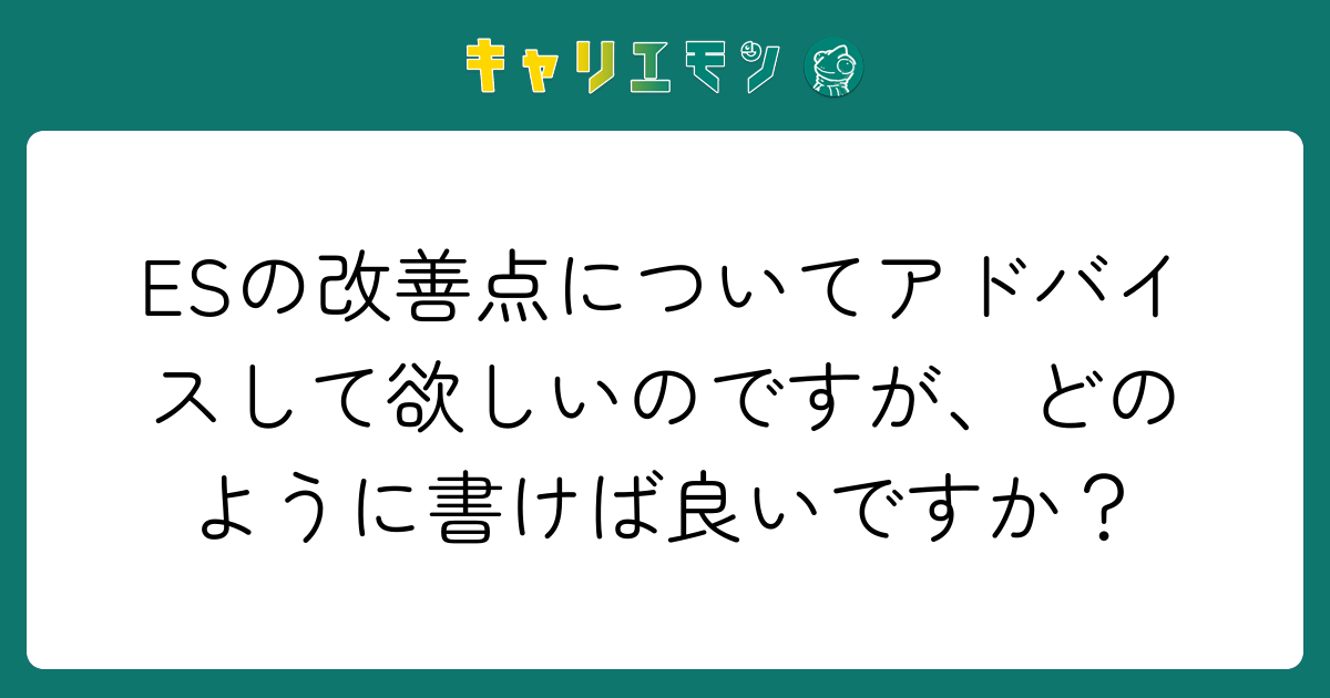 ESの改善点についてアドバイスして欲しいのですが、どのように書けば良いですか？
