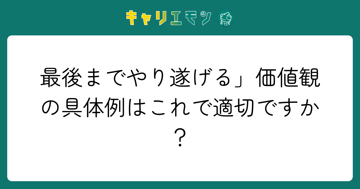 最後までやり遂げる」価値観の具体例はこれで適切ですか？