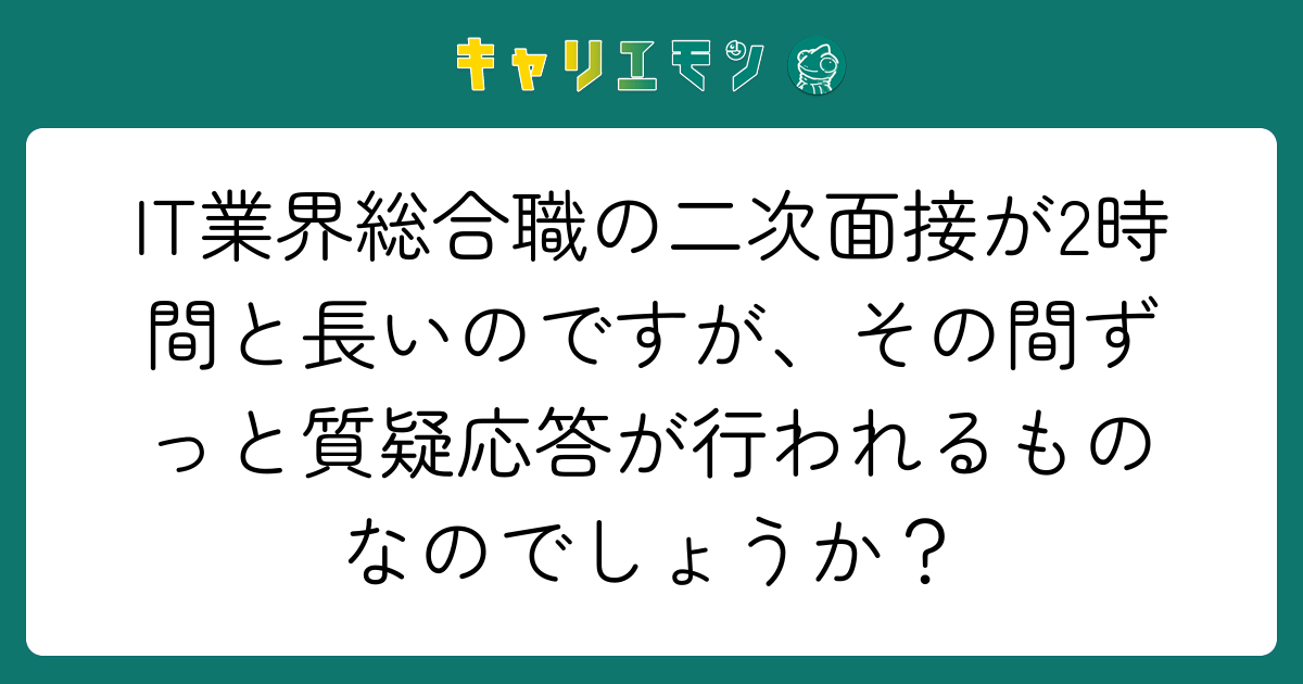 IT業界総合職の二次面接が2時間と長いのですが、その間ずっと質疑応答が行われるものなのでしょうか？