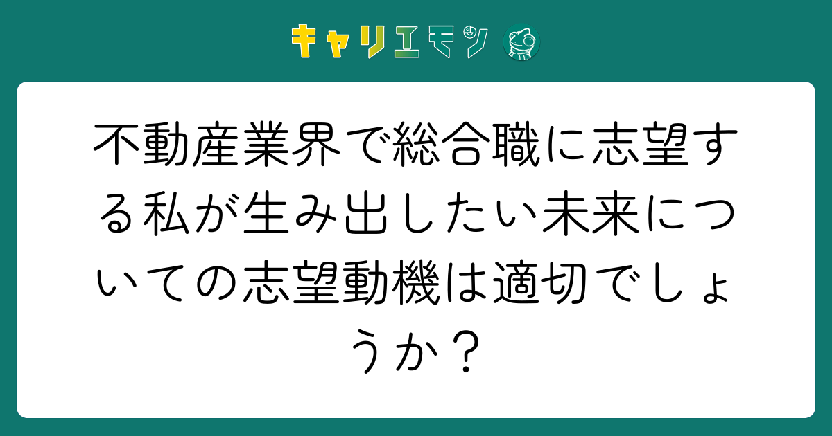 不動産業界で総合職に志望する私が生み出したい未来についての志望動機は適切でしょうか？