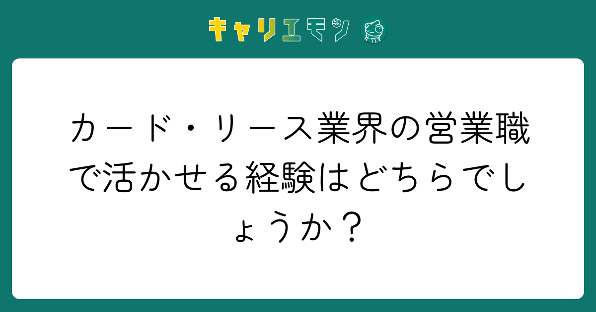 カード・リース業界の営業職で活かせる経験はどちらでしょうか？