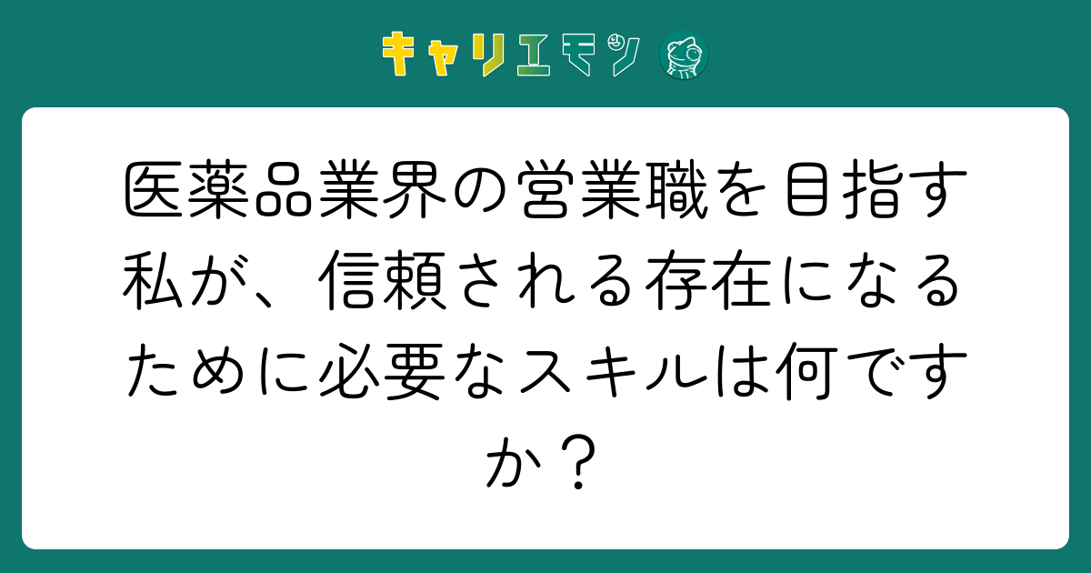 医薬品業界の営業職を目指す私が、信頼される存在になるために必要なスキルは何ですか？