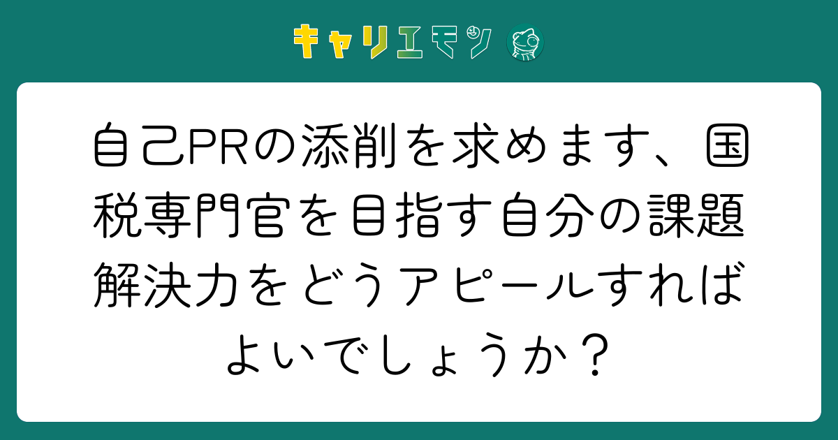 自己PRの添削を求めます、国税専門官を目指す自分の課題解決力をどうアピールすればよいでしょうか？