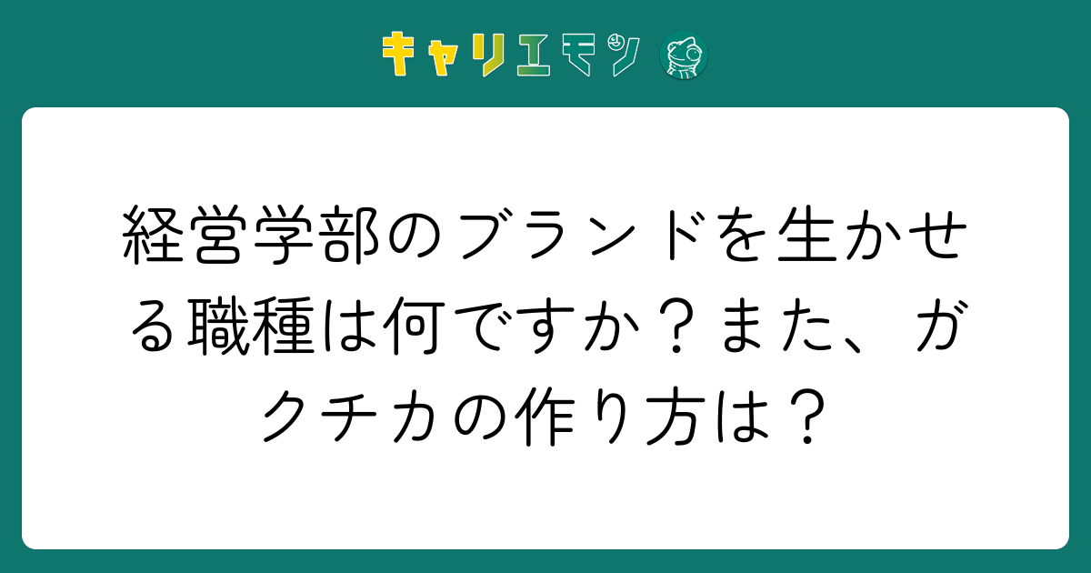 経営学部のブランドを生かせる職種は何ですか？また、ガクチカの作り方は？