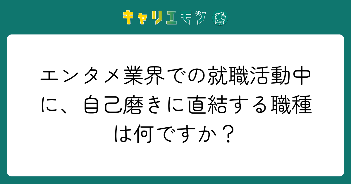 エンタメ業界での就職活動中に、自己磨きに直結する職種は何ですか？