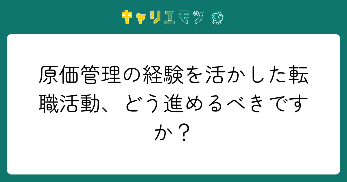 原価管理の経験を活かした転職活動、どう進めるべきですか？