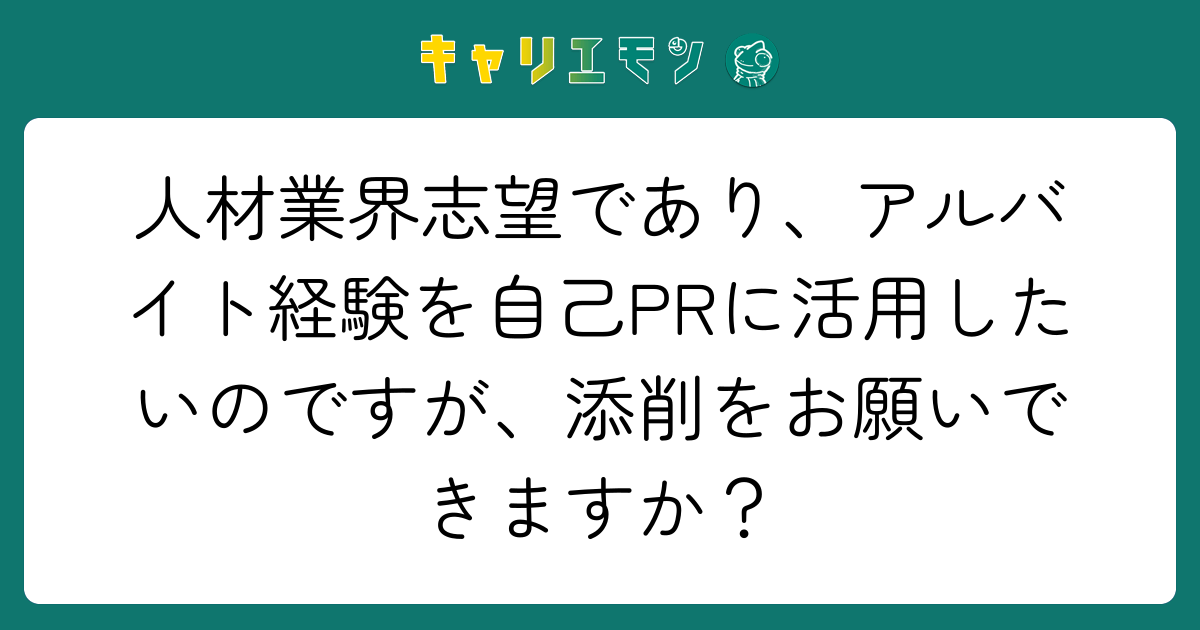 人材業界志望であり、アルバイト経験を自己PRに活用したいのですが、添削をお願いできますか？