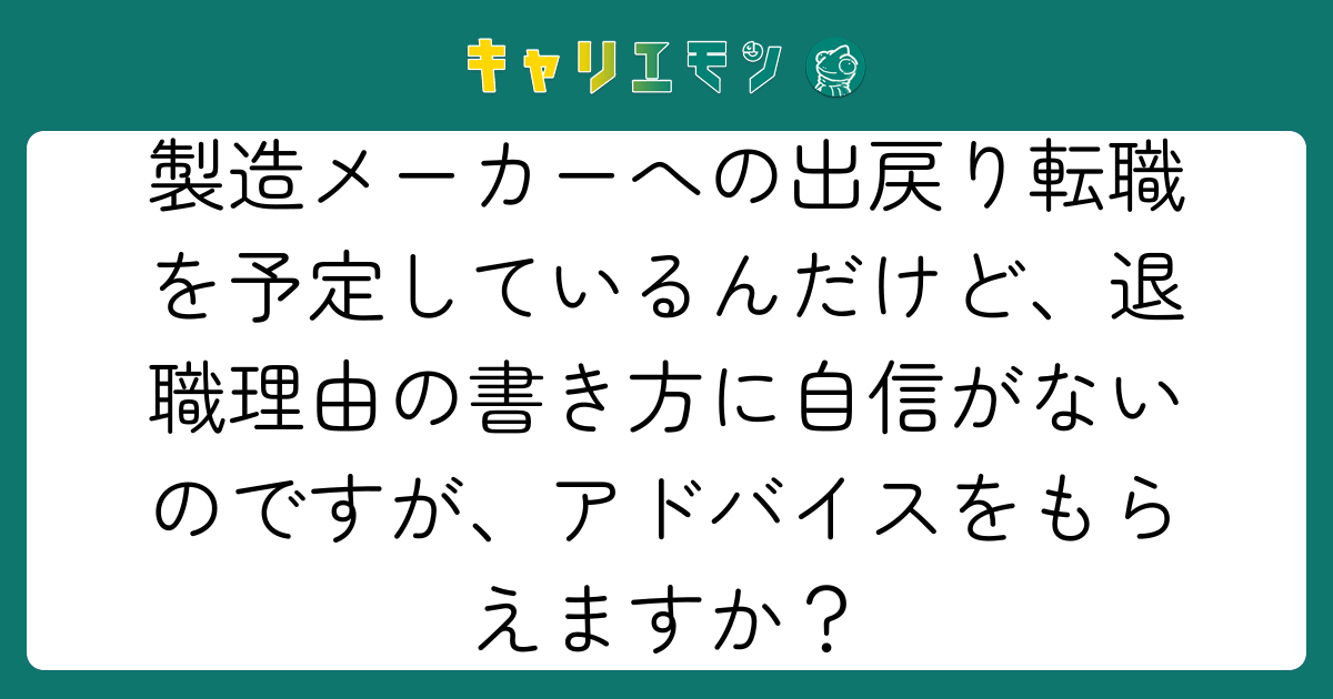 製造メーカーへの出戻り転職を予定しているんだけど、退職理由の書き方に自信がないのですが、アドバイスをもらえますか？