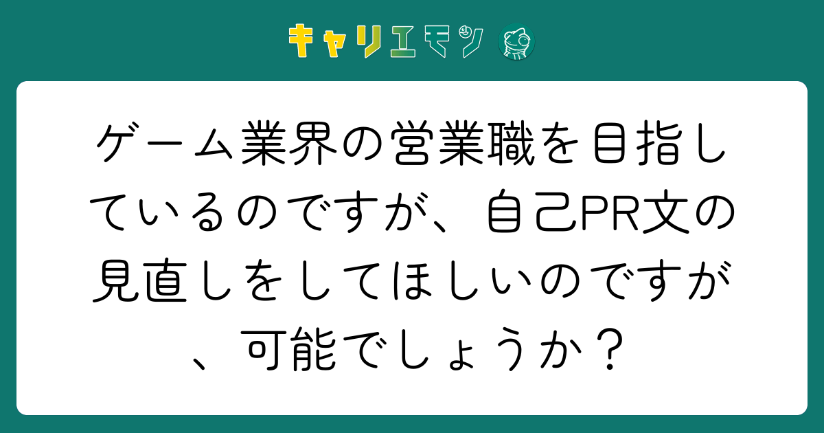 ゲーム業界の営業職を目指しているのですが、自己PR文の見直しをしてほしいのですが、可能でしょうか？
