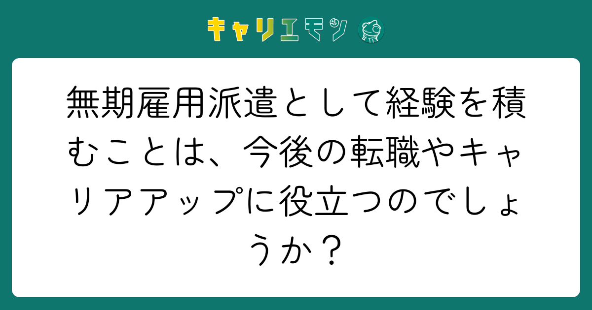 無期雇用派遣として経験を積むことは、今後の転職やキャリアアップに役立つのでしょうか？