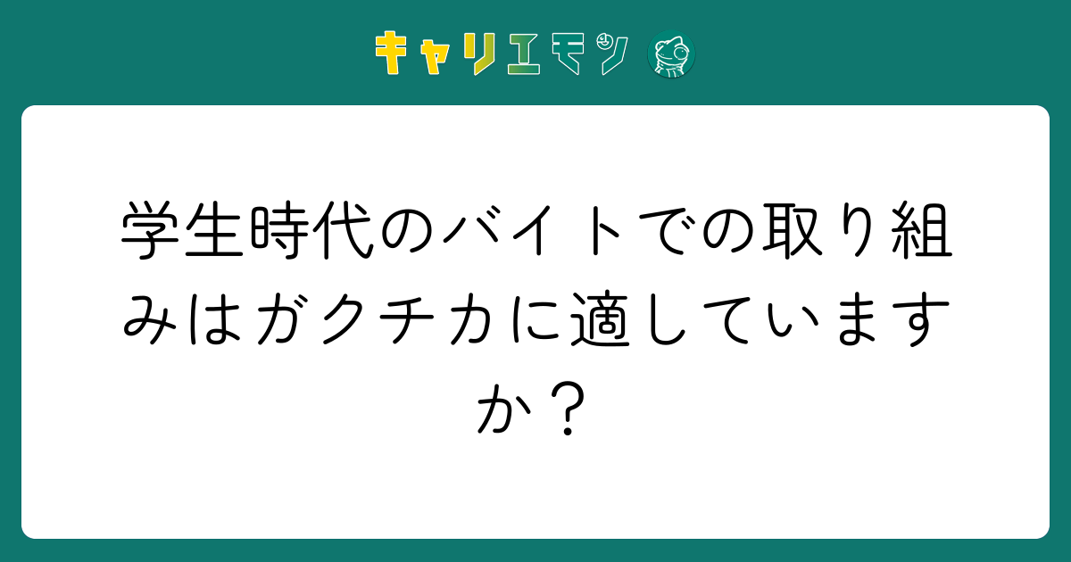 学生時代のバイトでの取り組みはガクチカに適していますか？