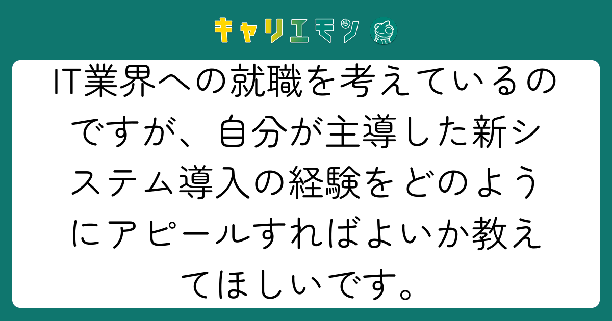 IT業界への就職を考えているのですが、自分が主導した新システム導入の経験をどのようにアピールすればよいか教えてほしいです。